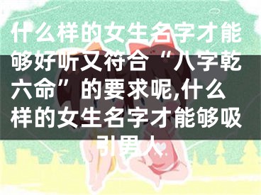 什么样的女生名字才能够好听又符合“八字乾六命”的要求呢,什么样的女生名字才能够吸引男人