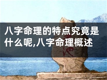 八字命理的特点究竟是什么呢,八字命理概述