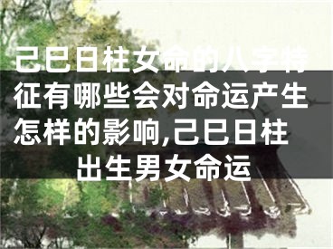 己巳日柱女命的八字特征有哪些会对命运产生怎样的影响,己巳日柱出生男女命运