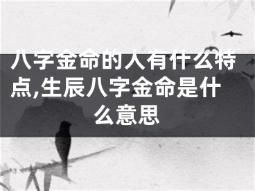 八字金命的人有什么特点,生辰八字金命是什么意思