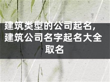 建筑类型的公司起名,建筑公司名字起名大全取名