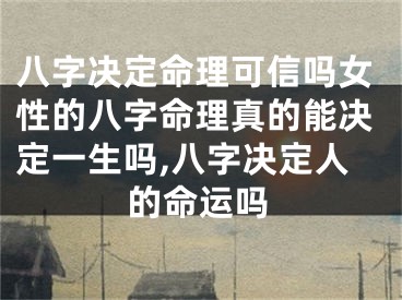 八字决定命理可信吗女性的八字命理真的能决定一生吗,八字决定人的命运吗