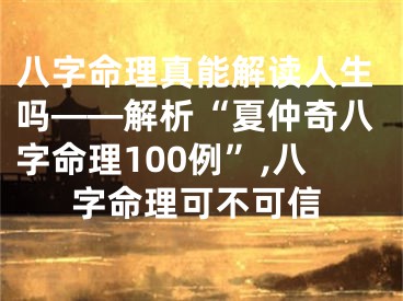 八字命理真能解读人生吗——解析“夏仲奇八字命理100例”,八字命理可不可信