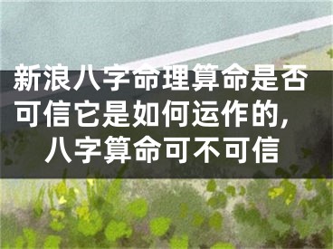 新浪八字命理算命是否可信它是如何运作的,八字算命可不可信