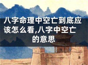 八字命理中空亡到底应该怎么看,八字中空亡的意思