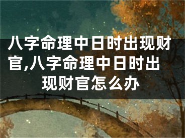八字命理中日时出现财官,八字命理中日时出现财官怎么办