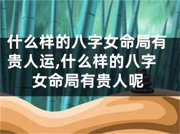 什么样的八字女命局有贵人运,什么样的八字女命局有贵人呢