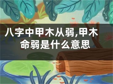 八字中甲木从弱,甲木命弱是什么意思