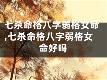 七杀命格八字弱格女命,七杀命格八字弱格女命好吗