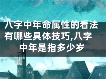 八字中年命属性的看法有哪些具体技巧,八字中年是指多少岁
