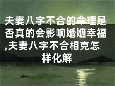 夫妻八字不合的命理是否真的会影响婚姻幸福,夫妻八字不合相克怎样化解