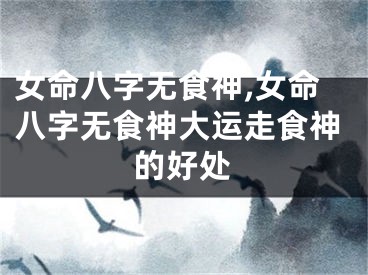 女命八字无食神,女命八字无食神大运走食神的好处