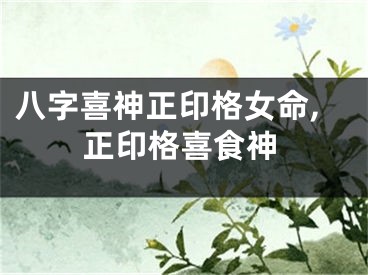 八字喜神正印格女命,正印格喜食神