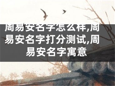 周易安名字怎么样,周易安名字打分测试,周易安名字寓意