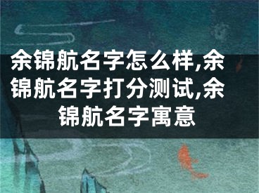 余锦航名字怎么样,余锦航名字打分测试,余锦航名字寓意