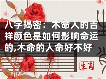 八字揭密：木命人的吉祥颜色是如何影响命运的,木命的人命好不好