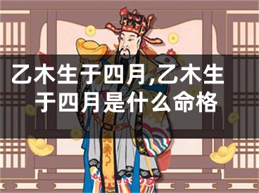 乙木生于四月,乙木生于四月是什么命格