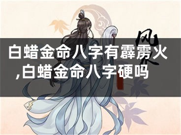 白蜡金命八字有霹雳火,白蜡金命八字硬吗