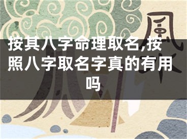按其八字命理取名,按照八字取名字真的有用吗