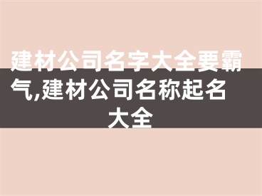 建材公司名字大全要霸气,建材公司名称起名大全
