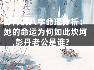 彭丹的八字命理分析：她的命运为何如此坎坷,彭丹老公是谁?