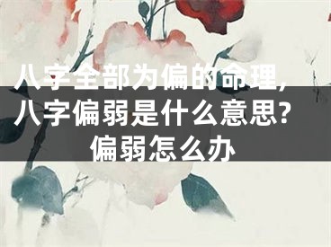 八字全部为偏的命理,八字偏弱是什么意思?偏弱怎么办