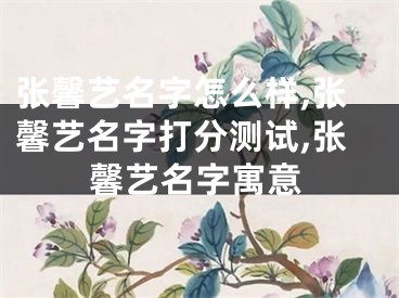 张馨艺名字怎么样,张馨艺名字打分测试,张馨艺名字寓意
