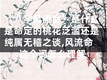 “八字风流命”是什么是命定的桃花泛滥还是纯属无稽之谈,风流命这个词怎么理解