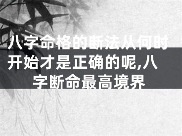 八字命格的断法从何时开始才是正确的呢,八字断命最高境界