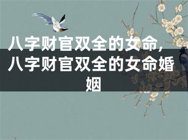 八字财官双全的女命,八字财官双全的女命婚姻