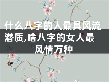 什么八字的人最具风流潜质,啥八字的女人最风情万种