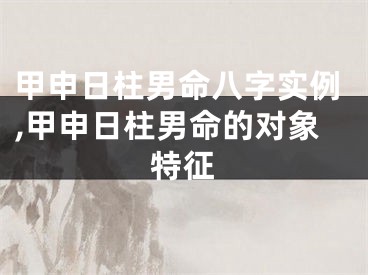 甲申日柱男命八字实例,甲申日柱男命的对象特征