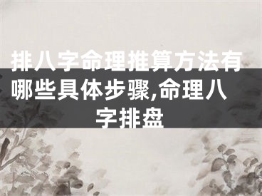 排八字命理推算方法有哪些具体步骤,命理八字排盘