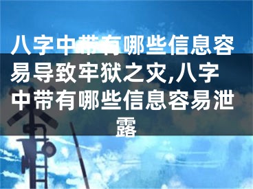 八字中带有哪些信息容易导致牢狱之灾,八字中带有哪些信息容易泄露