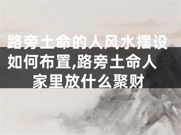 路旁土命的人风水摆设如何布置,路旁土命人家里放什么聚财