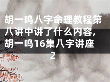 胡一鸣八字命理教程第八讲中讲了什么内容,胡一鸣16集八字讲座2