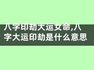 八字印劫大运女命,八字大运印劫是什么意思