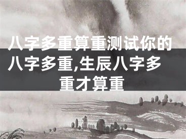 八字多重算重测试你的八字多重,生辰八字多重才算重