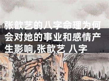 张歆艺的八字命理为何会对她的事业和感情产生影响,张歆艺 八字