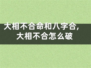 大相不合命和八字合,大相不合怎么破