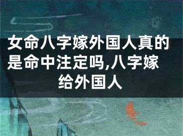 女命八字嫁外国人真的是命中注定吗,八字嫁给外国人