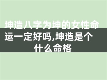 坤造八字为坤的女性命运一定好吗,坤造是个什么命格