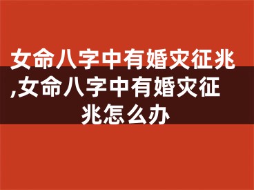 女命八字中有婚灾征兆,女命八字中有婚灾征兆怎么办