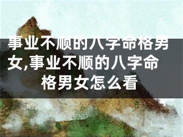 事业不顺的八字命格男女,事业不顺的八字命格男女怎么看