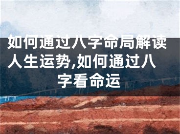 如何通过八字命局解读人生运势,如何通过八字看命运