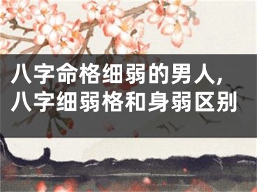 八字命格细弱的男人,八字细弱格和身弱区别