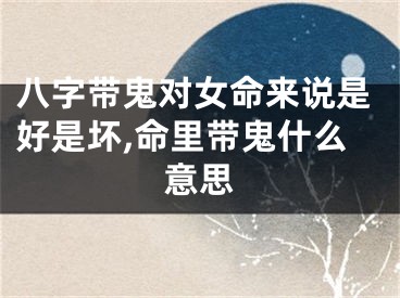 八字带鬼对女命来说是好是坏,命里带鬼什么意思