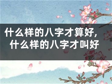 什么样的八字才算好,什么样的八字才叫好