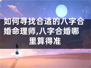 如何寻找合适的八字合婚命理师,八字合婚哪里算得准