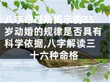 八字命理所揭示的35岁动婚的规律是否具有科学依据,八字解读三十六种命格